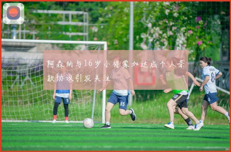 阿森纳与16岁小将蒙加达成个人条款协议引发关注