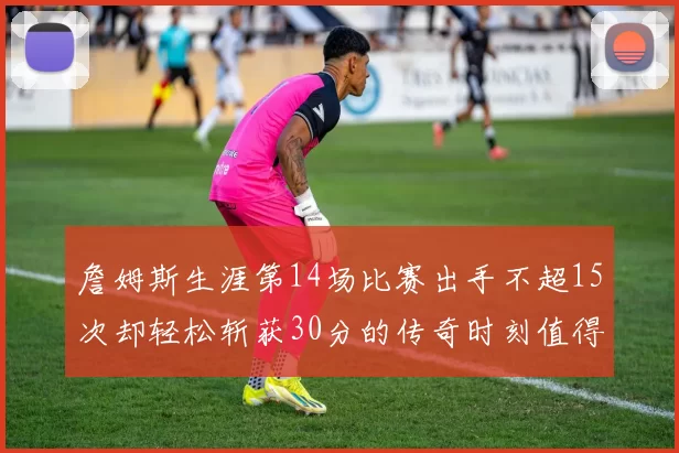 詹姆斯生涯第14场比赛出手不超15次却轻松斩获30分的传奇时刻值得铭记