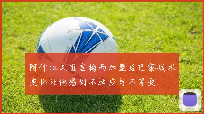 阿什拉夫直言梅西加盟后巴黎战术变化让他感到不适应与不享受