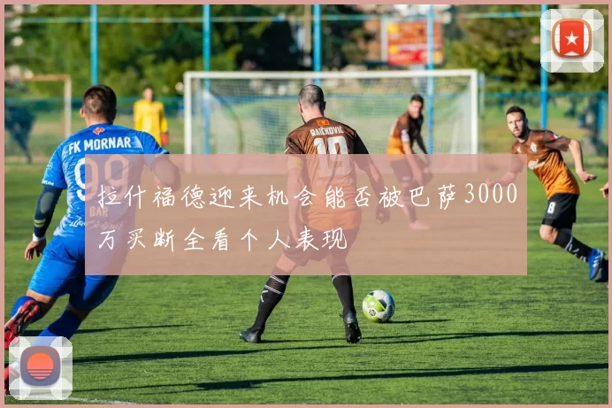 拉什福德迎来机会能否被巴萨3000万买断全看个人表现
