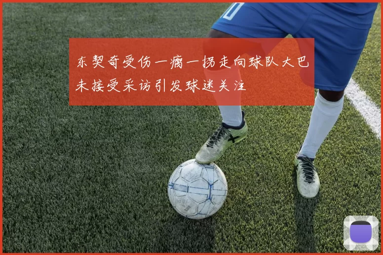 东契奇受伤一瘸一拐走向球队大巴未接受采访引发球迷关注