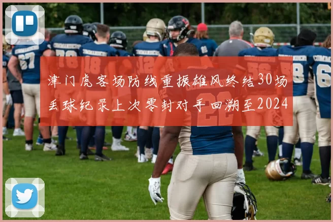津门虎客场防线重振雄风终结30场丢球纪录上次零封对手回溯至2024年