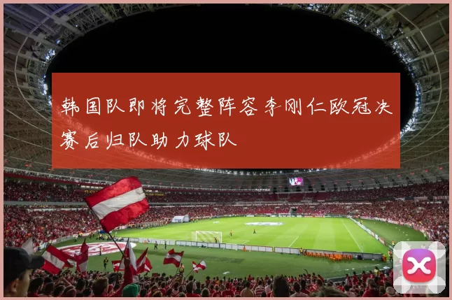 韩国队即将完整阵容李刚仁欧冠决赛后归队助力球队