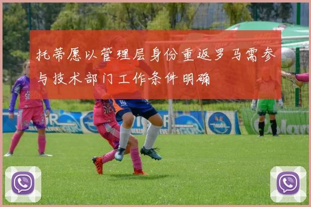 托蒂愿以管理层身份重返罗马需参与技术部门工作条件明确