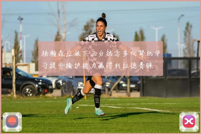 杨瀚森应放下三分执念多向弩机学习提升掩护能力赢得利拉德青睐