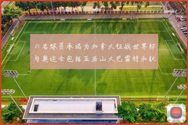 六名球员承诺为加拿大征战世界杯与奥运会包括亚历山大巴雷特和狄龙在内
