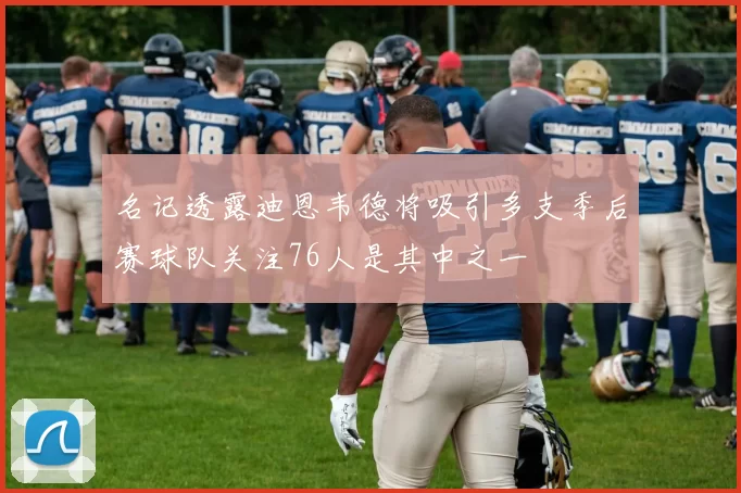 名记透露迪恩韦德将吸引多支季后赛球队关注76人是其中之一