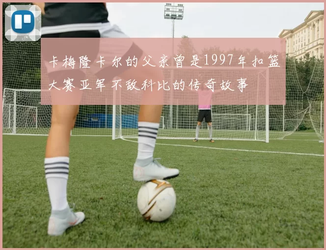 卡梅隆卡尔的父亲曾是1997年扣篮大赛亚军不敌科比的传奇故事