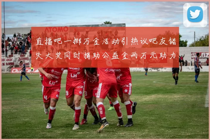 直播吧一掷万金活动引热议吧友错失大奖同时捐助公益金两万元助力社会发展