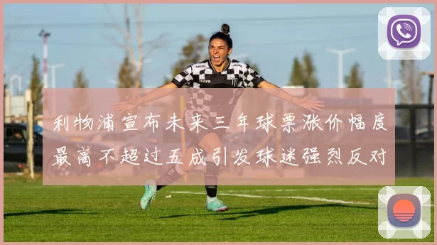 利物浦宣布未来三年球票涨价幅度最高不超过五成引发球迷强烈反对