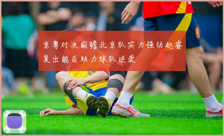 京粤对决前瞻北京队实力强劲赵睿复出能否助力球队逆袭