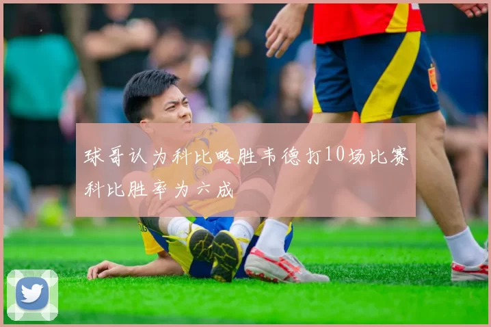 球哥认为科比略胜韦德打10场比赛科比胜率为六成