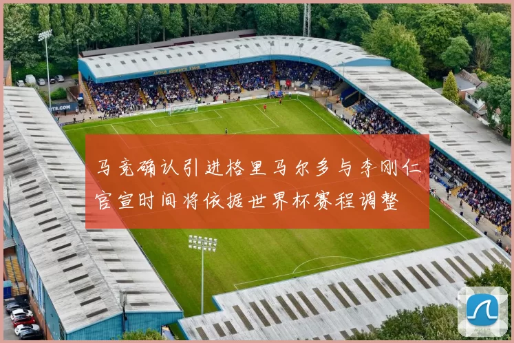 马竞确认引进格里马尔多与李刚仁官宣时间将依据世界杯赛程调整