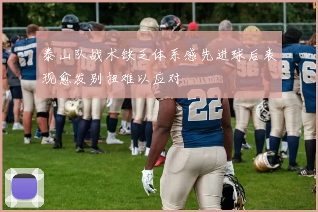 泰山队战术缺乏体系感先进球后表现愈发别扭难以应对