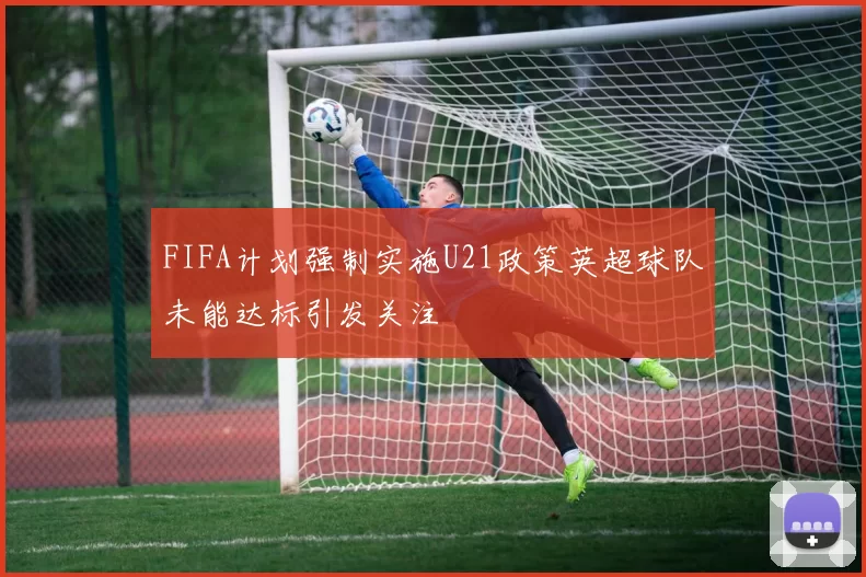 FIFA计划强制实施U21政策英超球队未能达标引发关注