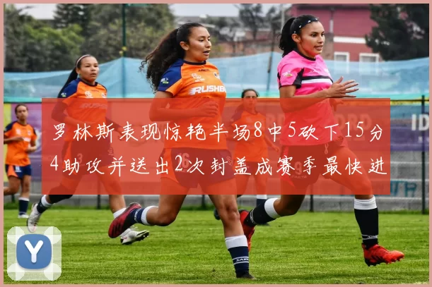 罗林斯表现惊艳半场8中5砍下15分4助攻并送出2次封盖成赛季最快进步球员