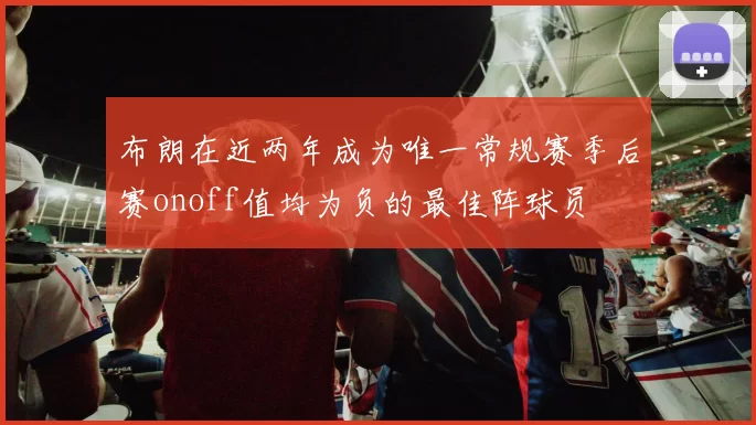 布朗在近两年成为唯一常规赛季后赛onoff值均为负的最佳阵球员