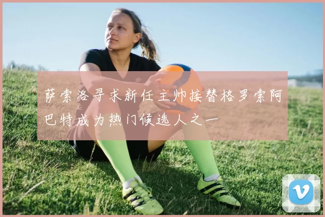 萨索洛寻求新任主帅接替格罗索阿巴特成为热门候选人之一