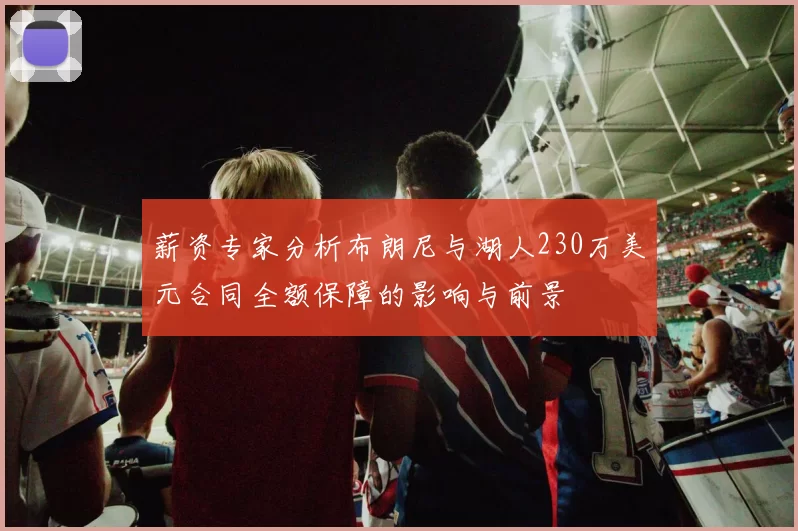 薪资专家分析布朗尼与湖人230万美元合同全额保障的影响与前景