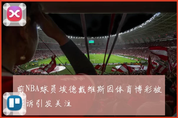 前NBA球员埃德戴维斯因体育博彩被起诉引发关注