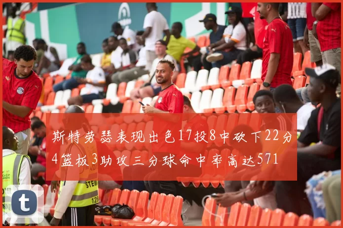 斯特劳瑟表现出色17投8中砍下22分4篮板3助攻三分球命中率高达571