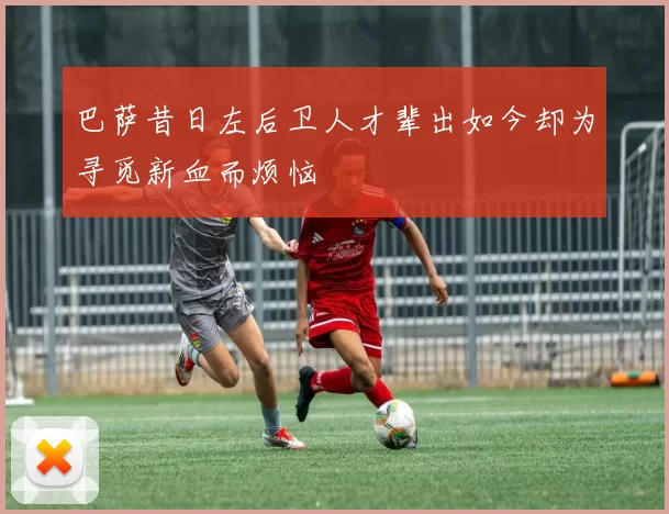 巴萨昔日左后卫人才辈出如今却为寻觅新血而烦恼