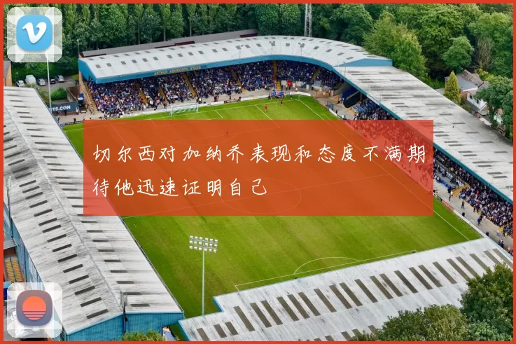 切尔西对加纳乔表现和态度不满期待他迅速证明自己