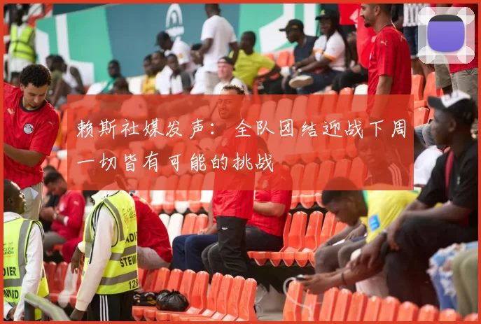 赖斯社媒发声：全队团结迎战下周一切皆有可能的挑战