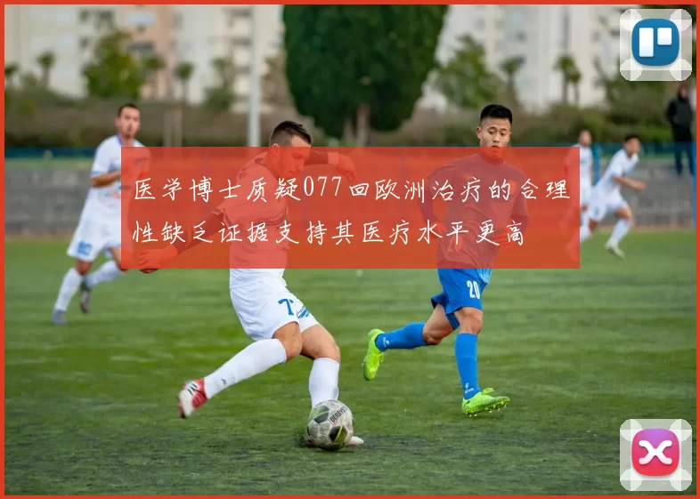 医学博士质疑077回欧洲治疗的合理性缺乏证据支持其医疗水平更高