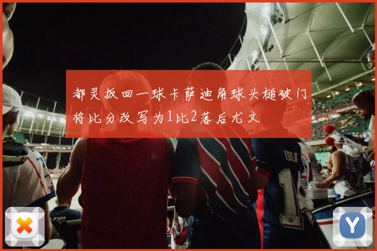 都灵扳回一球卡萨迪角球头槌破门将比分改写为1比2落后尤文