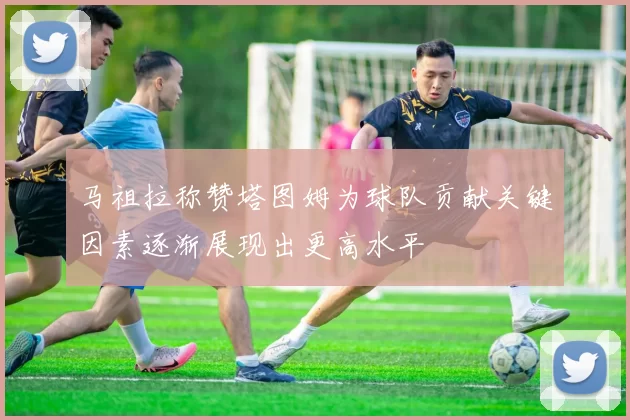马祖拉称赞塔图姆为球队贡献关键因素逐渐展现出更高水平