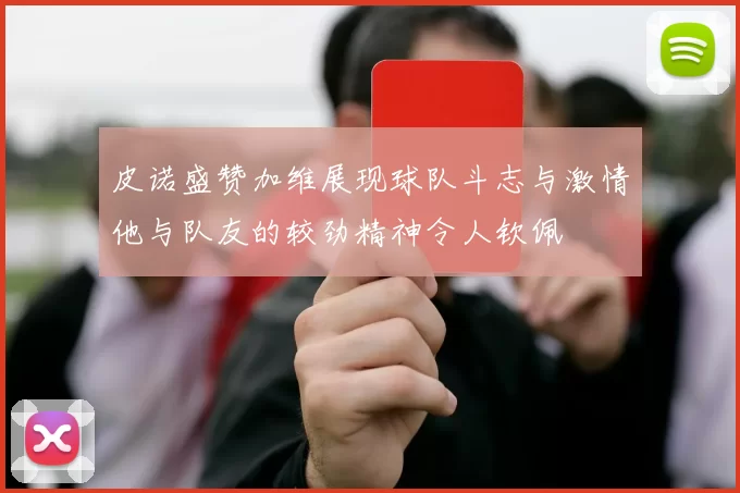 皮诺盛赞加维展现球队斗志与激情他与队友的较劲精神令人钦佩