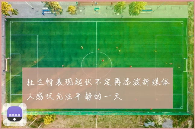 杜兰特表现起伏不定再添波折媒体人感叹无法平静的一天