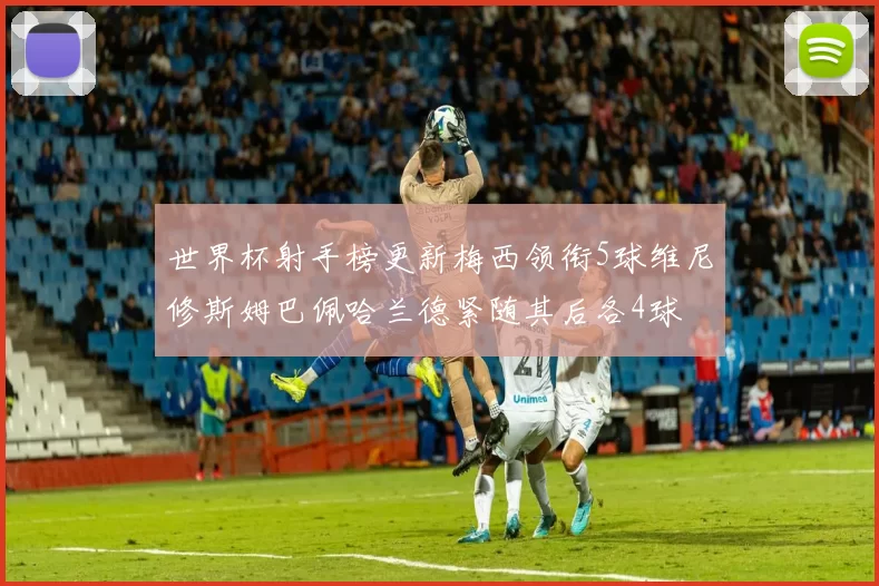 世界杯射手榜更新梅西领衔5球维尼修斯姆巴佩哈兰德紧随其后各4球