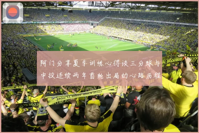 阿门分享夏季训练心得谈三分球与中投连续两年首轮出局的心路历程