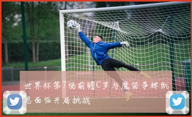 世界杯第7场前瞻C罗与魔笛争辉凯恩面临开局挑战