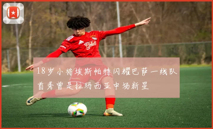 18岁小将埃斯帕特闪耀巴萨一线队首秀曾是拉玛西亚中场新星