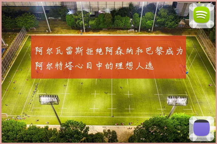 阿尔瓦雷斯拒绝阿森纳和巴黎成为阿尔特塔心目中的理想人选