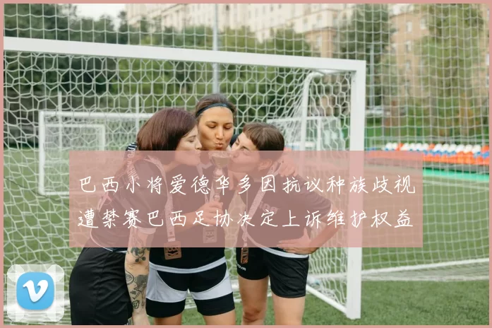 巴西小将爱德华多因抗议种族歧视遭禁赛巴西足协决定上诉维护权益