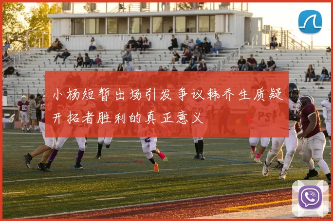 小杨短暂出场引发争议韩乔生质疑开拓者胜利的真正意义