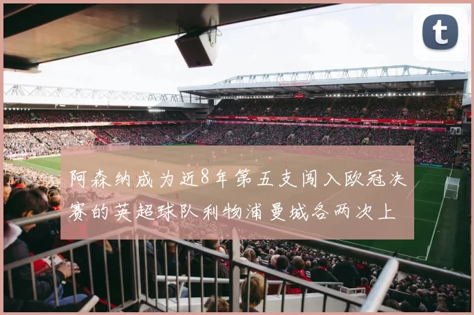 阿森纳成为近8年第五支闯入欧冠决赛的英超球队利物浦曼城各两次上演辉煌