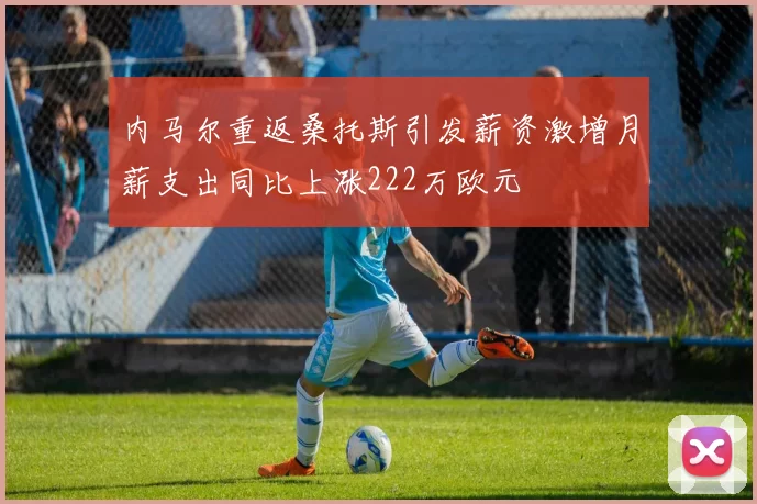 内马尔重返桑托斯引发薪资激增月薪支出同比上涨222万欧元
