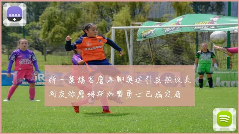 新一集播客詹库聊奥运引发热议美网友称詹姆斯加盟勇士已成定局